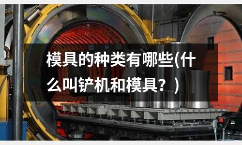 模具的種類有哪些(什么叫鏟機(jī)和模具？)