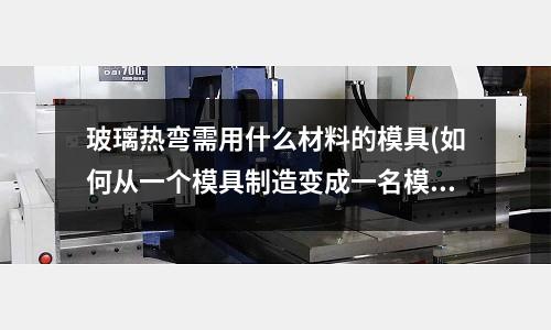 玻璃熱彎需用什么材料的模具(如何從一個模具制造變成一名模具設計！請師傅們指路！)