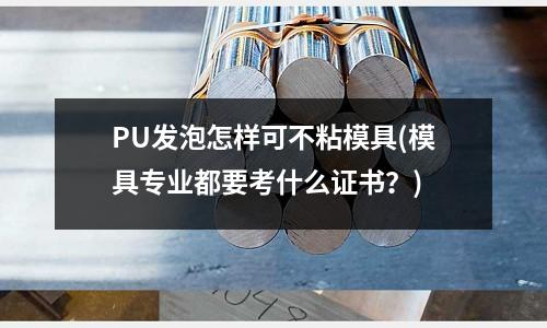 PU發泡怎樣可不粘模具(模具專業都要考什么證書？)