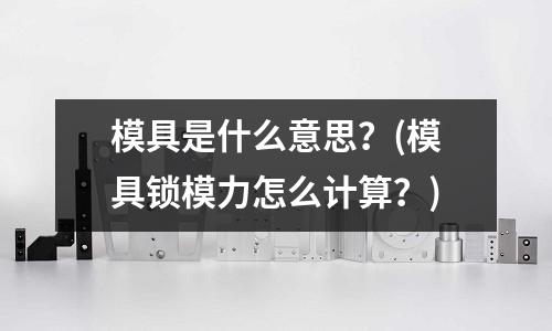 模具是什么意思？(模具鎖模力怎么計算？)