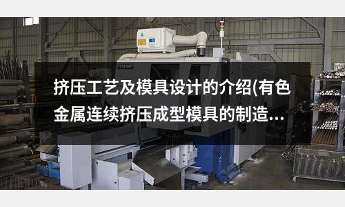 擠壓工藝及模具設(shè)計的介紹(有色金屬連續(xù)擠壓成型模具的制造方法，請盡可能的詳細(xì)些。)