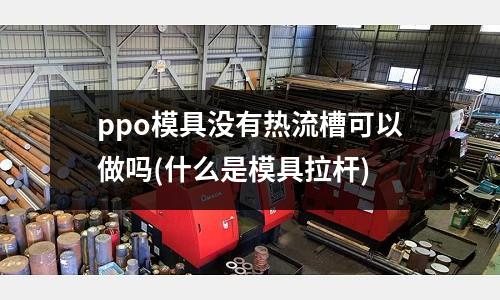 ppo模具沒有熱流槽可以做嗎(什么是模具拉桿)