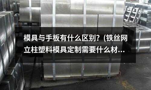 模具與手板有什么區別？(鐵絲網立柱塑料模具定制需要什么材料？)