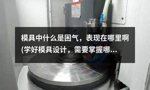 模具中什么是困氣，表現(xiàn)在哪里啊(學(xué)好模具設(shè)計(jì)，需要掌握哪些知識(shí)？)