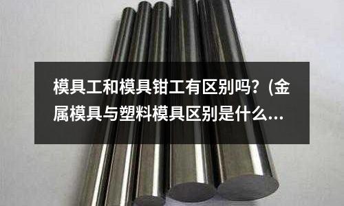 模具工和模具鉗工有區別嗎？(金屬模具與塑料模具區別是什么)
