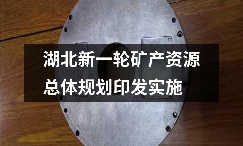 湖北新一輪礦產(chǎn)資源總體規(guī)劃印發(fā)實(shí)施