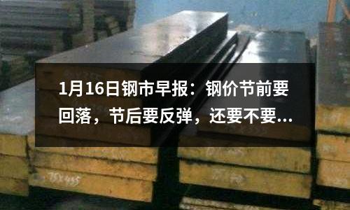1月16日鋼市早報：鋼價節(jié)前要回落，節(jié)后要反彈，還要不要冬儲？
