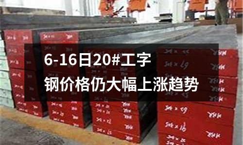 6-16日20#工字鋼價格仍大幅上漲趨勢