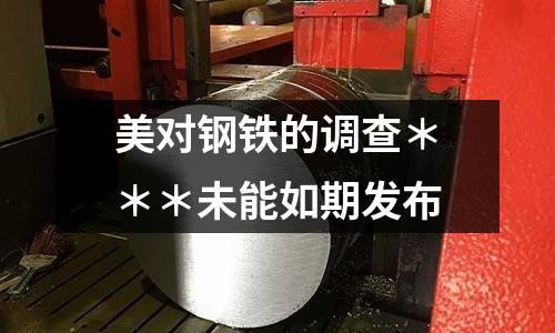 美對(duì)鋼鐵的調(diào)查＊＊＊未能如期發(fā)布