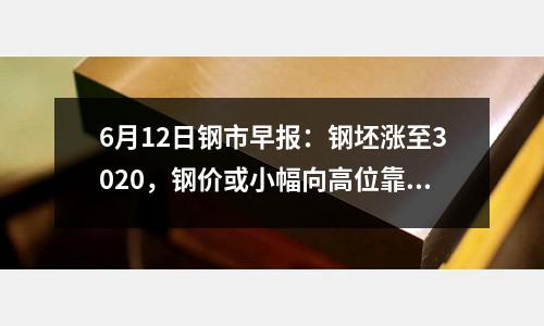 6月12日鋼市早報：鋼坯漲至3020，鋼價或小幅向高位靠攏
