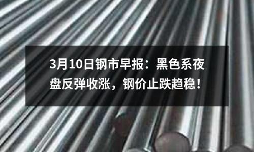 3月10日鋼市早報：黑色系夜盤反彈收漲，鋼價止跌趨穩！