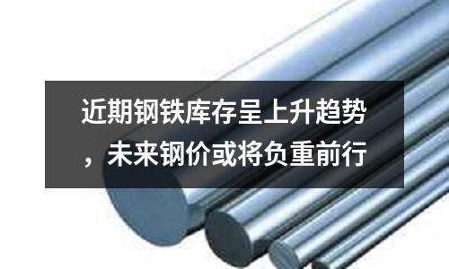 近期鋼鐵庫存呈上升趨勢，未來鋼價或將負重前行