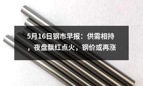 5月16日鋼市早報：供需相持，夜盤飄紅點火，鋼價或再漲