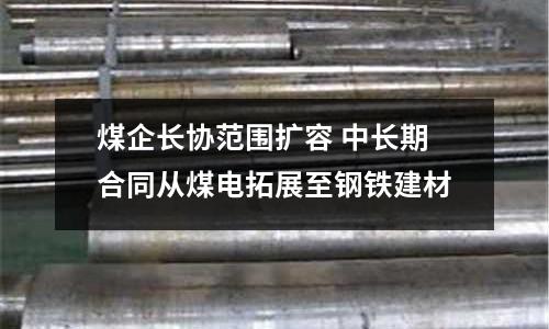 煤企長(zhǎng)協(xié)范圍擴(kuò)容 中長(zhǎng)期合同從煤電拓展至鋼鐵建材