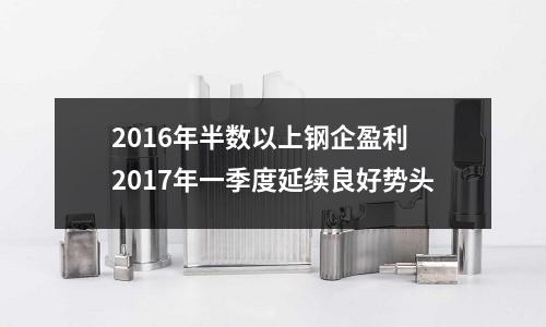 2016年半數(shù)以上鋼企盈利 2017年一季度延續(xù)良好勢頭