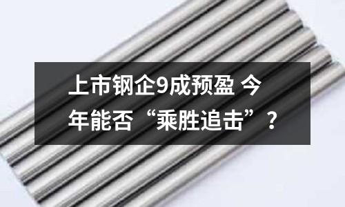 上市鋼企9成預(yù)盈 今年能否“乘勝追擊”？