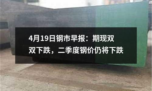 4月19日鋼市早報：期現(xiàn)雙雙下跌，二季度鋼價仍將下跌