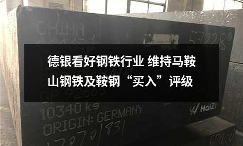 德銀看好鋼鐵行業 維持馬鞍山鋼鐵及鞍鋼“買入”評級