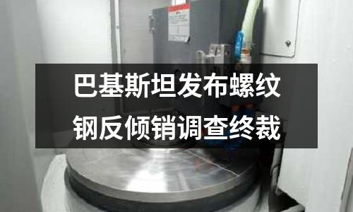 巴基斯坦發(fā)布螺紋鋼反傾銷調(diào)查終裁