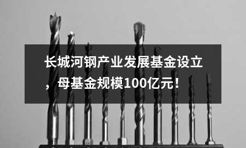 長城河鋼產業發展基金設立，母基金規模100億元！