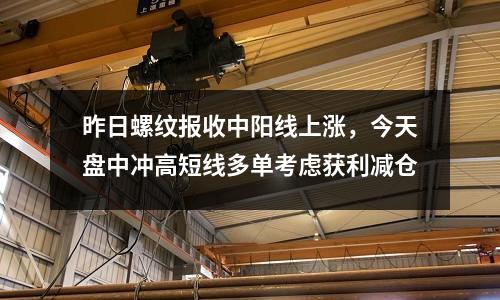 昨日螺紋報(bào)收中陽線上漲，今天盤中沖高短線多單考慮獲利減倉