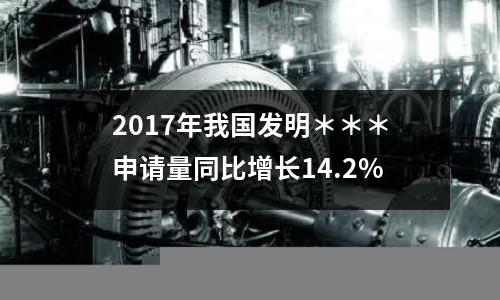2017年我國發明＊＊＊申請量同比增長14.2%