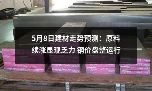 5月8日建材走勢預(yù)測：原料續(xù)漲顯現(xiàn)乏力 鋼價盤整運行