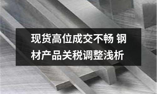 現貨高位成交不暢 鋼材產品關稅調整淺析