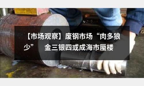 【市場觀察】廢鋼市場“肉多狼少”　金三銀四或成海市蜃樓