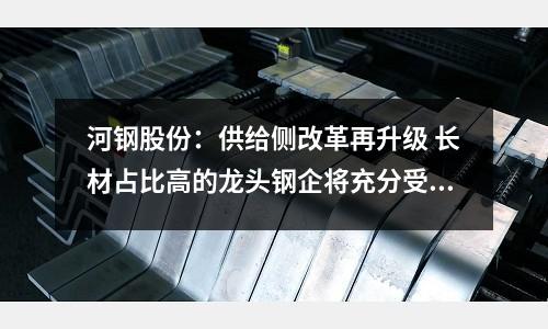 河鋼股份：供給側改革再升級 長材占比高的龍頭鋼企將充分受益