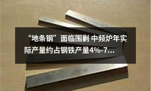 “地條鋼”面臨圍剿 中頻爐年實(shí)際產(chǎn)量約占鋼鐵產(chǎn)量4%-7%
