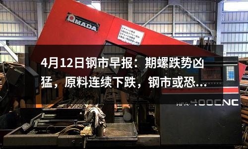 4月12日鋼市早報(bào)：期螺跌勢(shì)兇猛，原料連續(xù)下跌，鋼市或恐慌殺跌