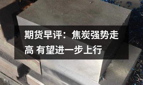 期貨早評：焦炭強勢走高 有望進一步上行
