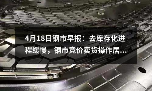 4月18日鋼市早報(bào)：去庫(kù)存化進(jìn)程緩慢，鋼市競(jìng)價(jià)賣貨操作居多