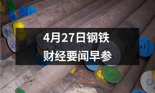 4月27日鋼鐵財經要聞早參