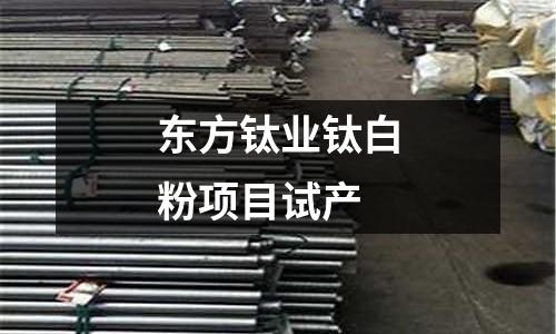 東方鈦業(yè)鈦白粉項(xiàng)目試產(chǎn)