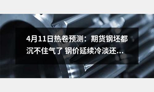 4月11日熱卷預(yù)測：期貨鋼坯都沉不住氣了 鋼價(jià)延續(xù)冷淡還得多久？