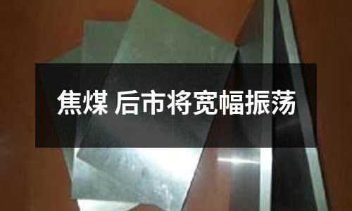 焦煤 后市將寬幅振蕩