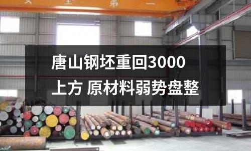 唐山鋼坯重回3000上方 原材料弱勢盤整