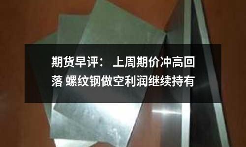 期貨早評(píng)： 上周期價(jià)沖高回落 螺紋鋼做空利潤(rùn)繼續(xù)持有