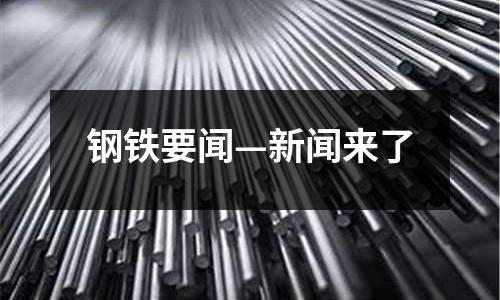 鋼鐵要聞—新聞來(lái)了
