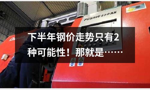 下半年鋼價走勢只有2種可能性！那就是……