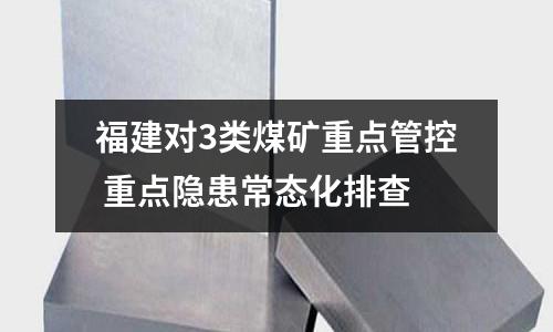 福建對3類煤礦重點管控 重點隱患常態(tài)化排查