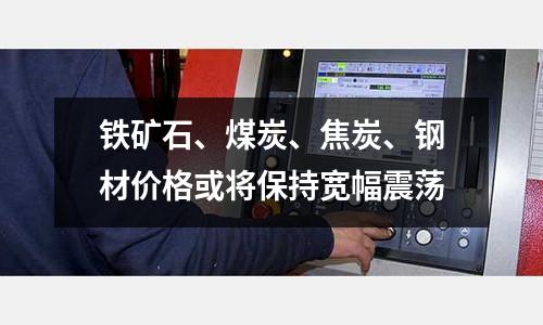 鐵礦石、煤炭、焦炭、鋼材價格或?qū)⒈３謱挿鹗? /></a>
              </div>
              <div   id=