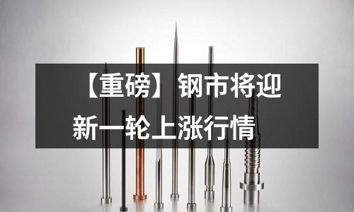 【重磅】鋼市將迎新一輪上漲行情