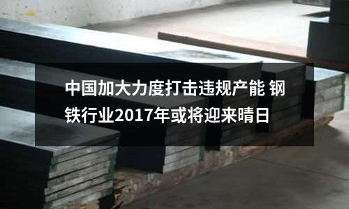 中國加大力度打擊違規產能 鋼鐵行業2017年或將迎來晴日