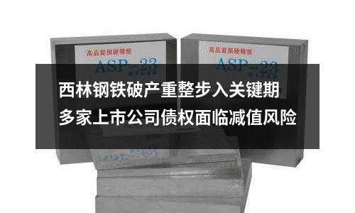 西林鋼鐵破產(chǎn)重整步入關(guān)鍵期 多家上市公司債權(quán)面臨減值風(fēng)險(xiǎn)