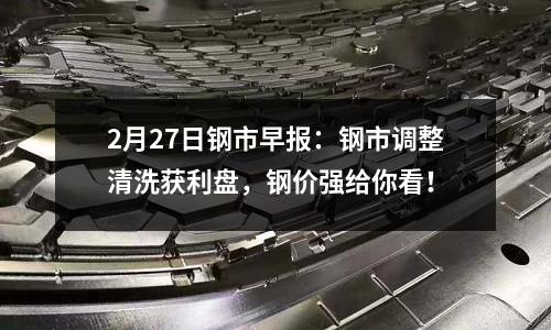 2月27日鋼市早報(bào)：鋼市調(diào)整清洗獲利盤(pán)，鋼價(jià)強(qiáng)給你看！