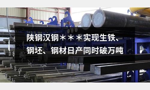 陜鋼漢鋼＊＊＊實(shí)現(xiàn)生鐵、鋼坯、鋼材日產(chǎn)同時破萬噸