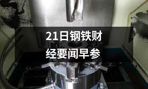 21日鋼鐵財經要聞早參